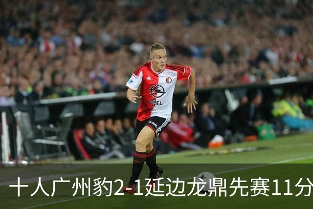 十人广州豹2-1延边龙鼎先赛11分领跑 尼康点射+造乌龙卡洛斯染红