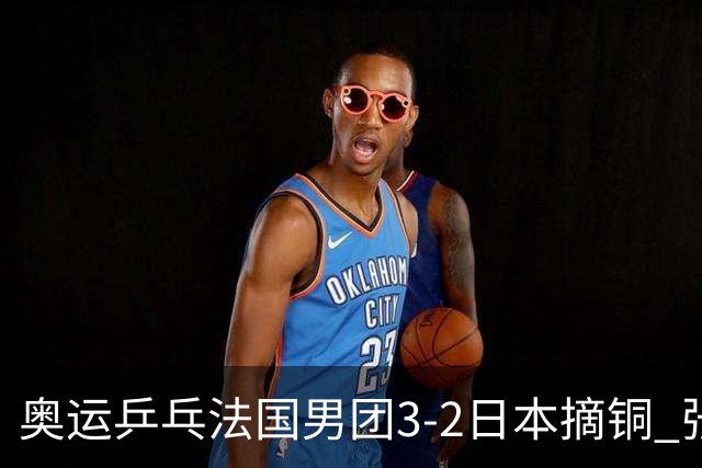 奥运乒乓法国男团3-2日本摘铜 张本智和颗粒无收